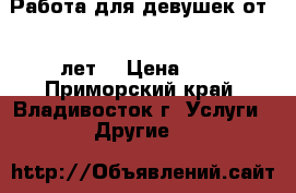 Работа для девушек от 18 лет. › Цена ­ 1 - Приморский край, Владивосток г. Услуги » Другие   
